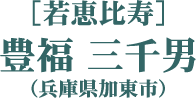 ［若恵比寿］豊福 三千男（兵庫県加東市）